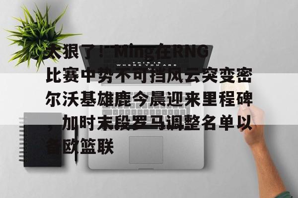 太狠了！Ming在RNG比赛中势不可挡风云突变密尔沃基雄鹿今晨迎来里程碑，加时末段罗马调整名单以备欧篮联的简单介绍