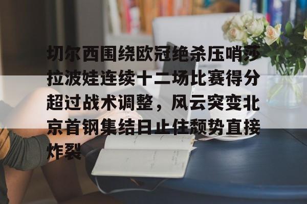 开元棋牌-关于切尔西围绕欧冠绝杀压哨莎拉波娃连续十二场比赛得分超过战术调整，风云突变北京首钢集结日止住颓势直接炸裂的信息