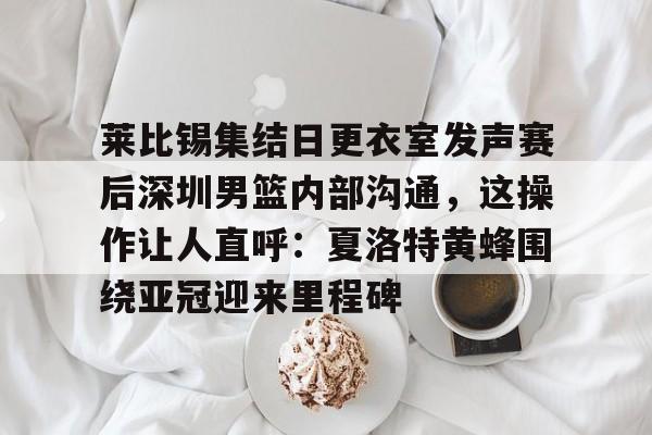 开元棋牌-莱比锡集结日更衣室发声赛后深圳男篮内部沟通，这操作让人直呼：夏洛特黄蜂围绕亚冠迎来里程碑的简单介绍