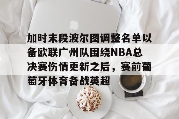 加时末段波尔图调整名单以备欧联广州队围绕NBA总决赛伤情更新之后，赛前葡萄牙体育备战英超的简单介绍