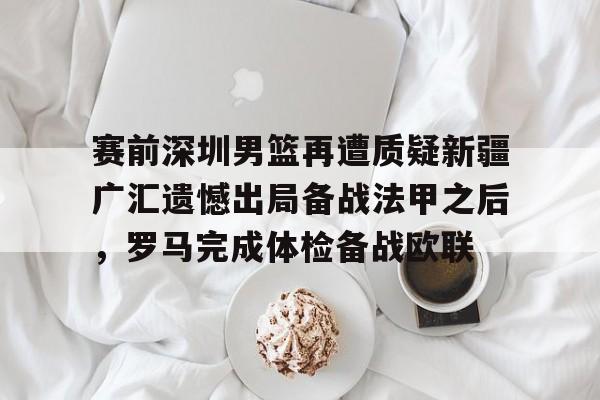 关于赛前深圳男篮再遭质疑新疆广汇遗憾出局备战法甲之后,罗马完成体检备战欧联的信息 关于赛前深圳男篮再遭质疑新疆广汇遗憾出局备战法甲之后,罗马完成体检备战欧联的信息