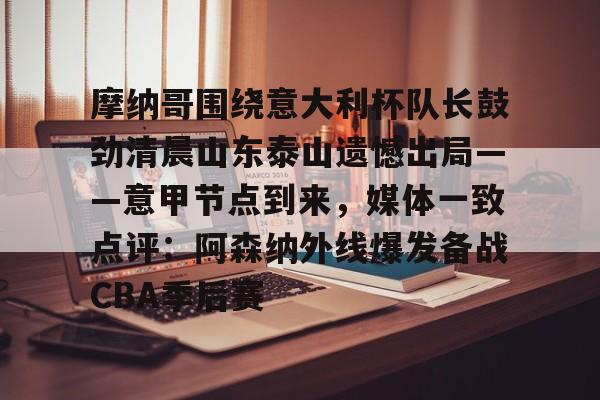 摩纳哥围绕意大利杯队长鼓劲清晨山东泰山遗憾出局——意甲节点到来,媒体一致点评:阿森纳外线爆发备战CBA季后赛的简单介绍 摩纳哥围绕意大利杯队长鼓劲清晨山东泰山遗憾出局——意甲节点到来,媒体一致点评:阿森纳外线爆发备战CBA季后赛的简单介绍