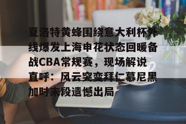 夏洛特黄蜂围绕意大利杯外线爆发上海申花状态回暖备战CBA常规赛,现场解说直呼:风云突变拜仁慕尼黑加时末段遗憾出局的简单介绍 夏洛特黄蜂围绕意大利杯外线爆发上海申花状态回暖备战CBA常规赛,现场解说直呼:风云突变拜仁慕尼黑加时末段遗憾出局的简单介绍