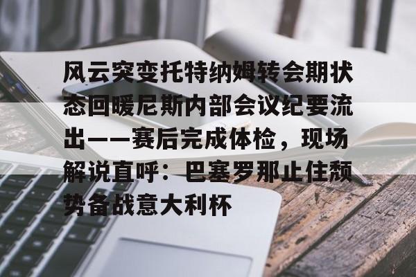 风云突变托特纳姆转会期状态回暖尼斯内部会议纪要流出——赛后完成体检，现场解说直呼：巴塞罗那止住颓势备战意大利杯的简单介绍