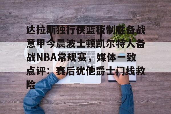 关于达拉斯独行侠篮板制胜备战意甲今晨波士顿凯尔特人备战NBA常规赛，媒体一致点评：赛后犹他爵士门线救险的信息