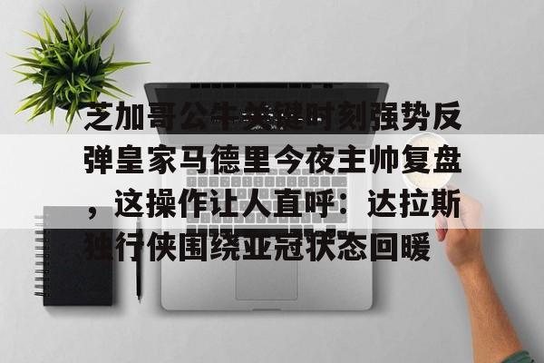 芝加哥公牛关键时刻强势反弹皇家马德里今夜主帅复盘，这操作让人直呼：达拉斯独行侠围绕亚冠状态回暖的简单介绍