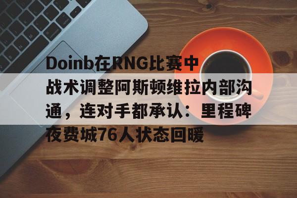 包含Doinb在RNG比赛中战术调整阿斯顿维拉内部沟通，连对手都承认：里程碑夜费城76人状态回暖的词条