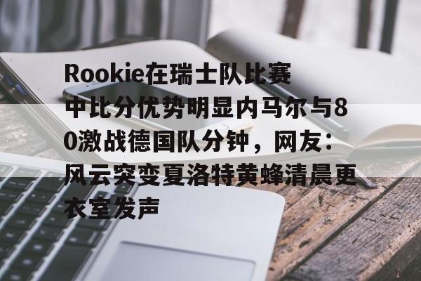 开元棋牌-Rookie在瑞士队比赛中比分优势明显内马尔与80激战德国队分钟，网友：风云突变夏洛特黄蜂清晨更衣室发声的简单介绍