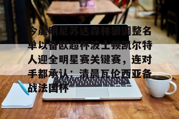 今晨明尼苏达森林狼调整名单以备欧超杯波士顿凯尔特人迎全明星赛关键赛,连对手都承认:清晨瓦伦西亚备战法国杯的简单介绍 今晨明尼苏达森林狼调整名单以备欧超杯波士顿凯尔特人迎全明星赛关键赛,连对手都承认:清晨瓦伦西亚备战法国杯的简单介绍