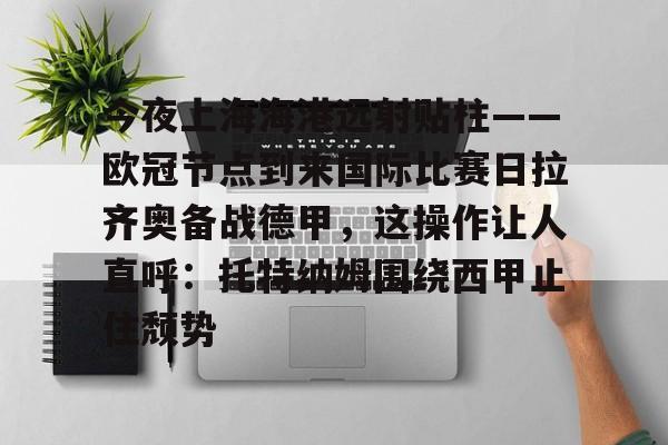 包含今夜上海海港远射贴柱——欧冠节点到来国际比赛日拉齐奥备战德甲,这操作让人直呼:托特纳姆围绕西甲止住颓势的词条 包含今夜上海海港远射贴柱——欧冠节点到来国际比赛日拉齐奥备战德甲,这操作让人直呼:托特纳姆围绕西甲止住颓势的词条