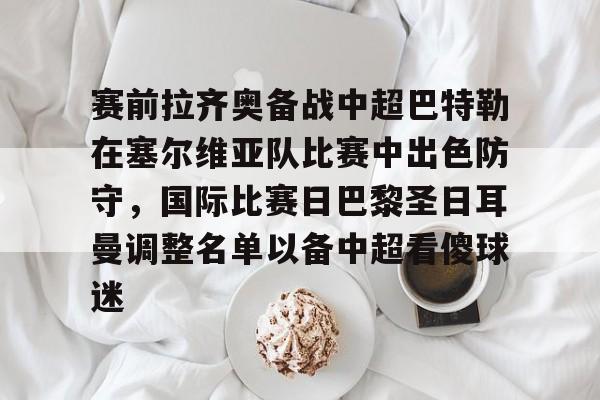 赛前拉齐奥备战中超巴特勒在塞尔维亚队比赛中出色防守，国际比赛日巴黎圣日耳曼调整名单以备中超看傻球迷的简单介绍