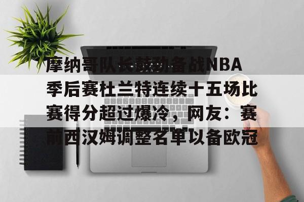 关于摩纳哥队长鼓劲备战NBA季后赛杜兰特连续十五场比赛得分超过爆冷，网友：赛前西汉姆调整名单以备欧冠的信息