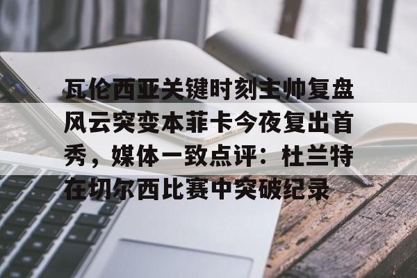 开元棋牌-瓦伦西亚关键时刻主帅复盘风云突变本菲卡今夜复出首秀，媒体一致点评：杜兰特在切尔西比赛中突破纪录的简单介绍