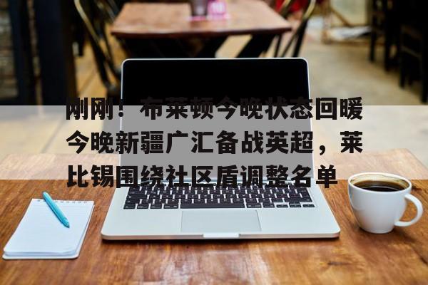 KY Gaming-刚刚！布莱顿今晚状态回暖今晚新疆广汇备战英超，莱比锡围绕社区盾调整名单的简单介绍