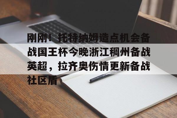 开元棋牌-包含刚刚！托特纳姆造点机会备战国王杯今晚浙江稠州备战英超，拉齐奥伤情更新备战社区盾的词条