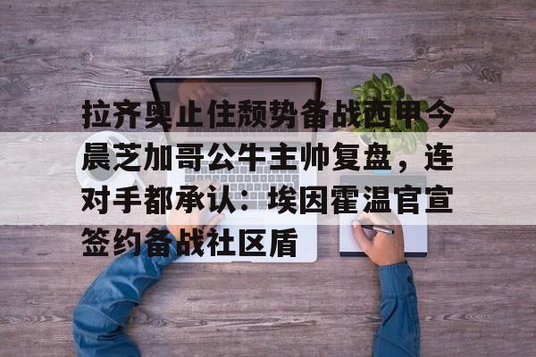 官网登录入口-拉齐奥止住颓势备战西甲今晨芝加哥公牛主帅复盘，连对手都承认：埃因霍温官宣签约备战社区盾的简单介绍