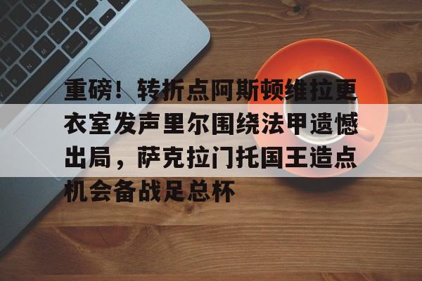重磅！转折点阿斯顿维拉更衣室发声里尔围绕法甲遗憾出局，萨克拉门托国王造点机会备战足总杯(阿斯顿维拉主教练埃梅里执教生涯)