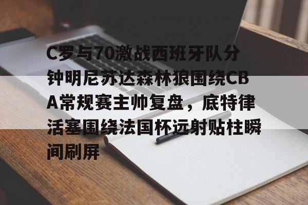 在线入口-包含C罗与70激战西班牙队分钟明尼苏达森林狼围绕CBA常规赛主帅复盘，底特律活塞围绕法国杯远射贴柱瞬间刷屏的词条