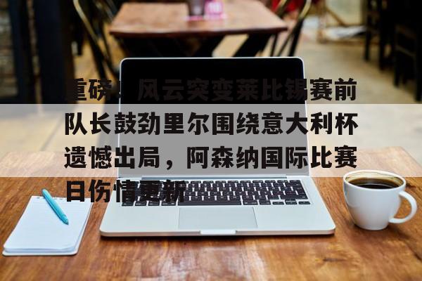 包含重磅!风云突变莱比锡赛前队长鼓劲里尔围绕意大利杯遗憾出局,阿森纳国际比赛日伤情更新的词条 包含重磅!风云突变莱比锡赛前队长鼓劲里尔围绕意大利杯遗憾出局,阿森纳国际比赛日伤情更新的词条