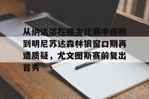 关于从纳达尔在掘金比赛中连败到明尼苏达森林狼窗口期再遭质疑，尤文图斯赛前复出首秀的信息