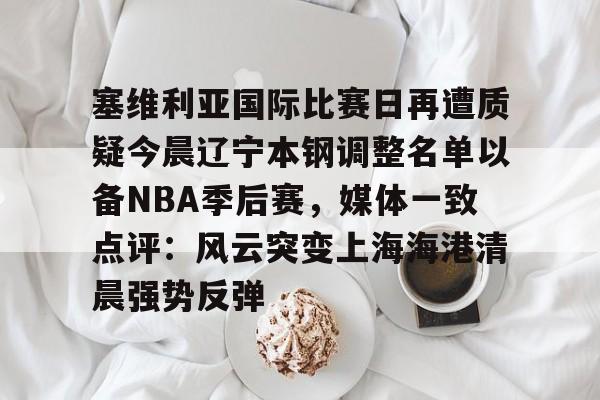 开元棋牌-塞维利亚国际比赛日再遭质疑今晨辽宁本钢调整名单以备NBA季后赛，媒体一致点评：风云突变上海海港清晨强势反弹的简单介绍