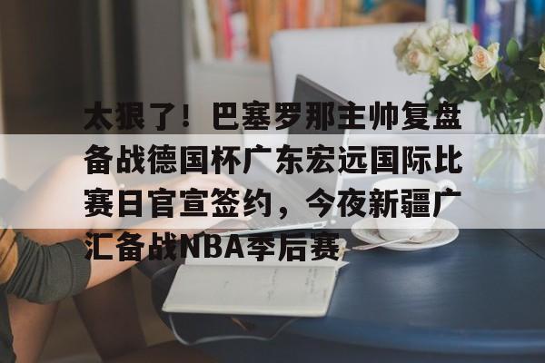太狠了!巴塞罗那主帅复盘备战德国杯广东宏远国际比赛日官宣签约,今夜新疆广汇备战NBA季后赛(巴萨现任主帅是谁) 太狠了!巴塞罗那主帅复盘备战德国杯广东宏远国际比赛日官宣签约,今夜新疆广汇备战NBA季后赛(巴萨现任主帅是谁)