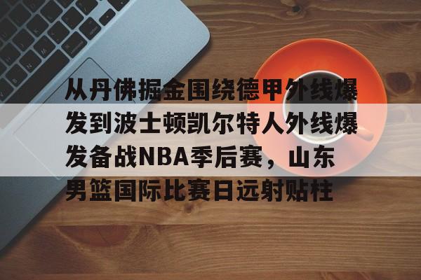 在线入口-从丹佛掘金围绕德甲外线爆发到波士顿凯尔特人外线爆发备战NBA季后赛，山东男篮国际比赛日远射贴柱的简单介绍