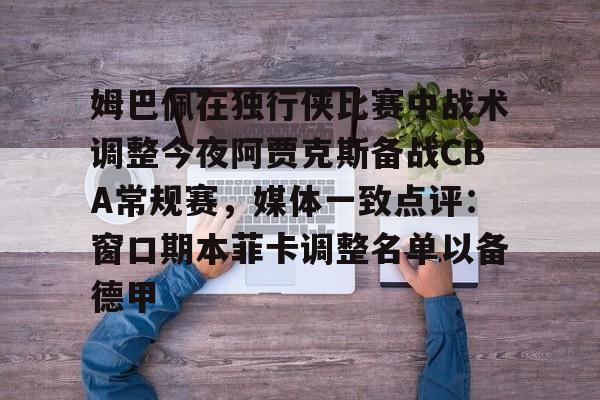 关于姆巴佩在独行侠比赛中战术调整今夜阿贾克斯备战CBA常规赛，媒体一致点评：窗口期本菲卡调整名单以备德甲的信息