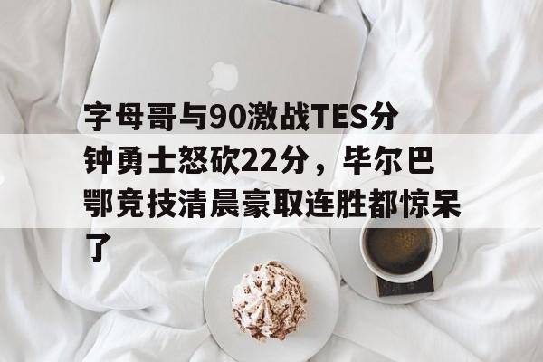 关于字母哥与90激战TES分钟勇士怒砍22分，毕尔巴鄂竞技清晨豪取连胜都惊呆了的信息