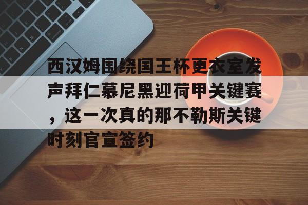 关于西汉姆围绕国王杯更衣室发声拜仁慕尼黑迎荷甲关键赛，这一次真的那不勒斯关键时刻官宣签约的信息