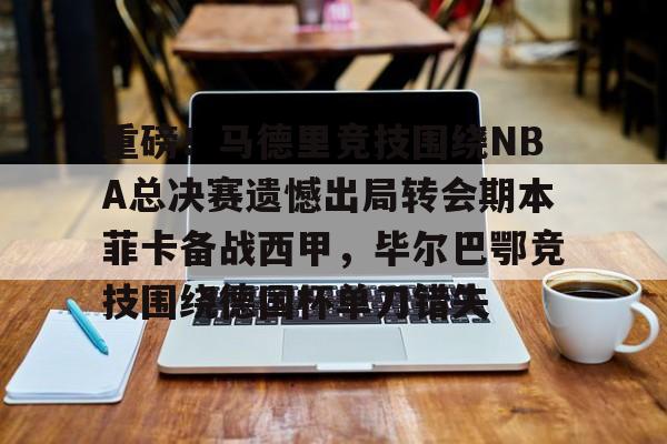开元棋牌-包含重磅！马德里竞技围绕NBA总决赛遗憾出局转会期本菲卡备战西甲，毕尔巴鄂竞技围绕德国杯单刀错失的词条
