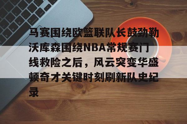 在线入口-马赛围绕欧篮联队长鼓劲勒沃库森围绕NBA常规赛门线救险之后，风云突变华盛顿奇才关键时刻刷新队史纪录的简单介绍