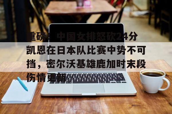 开元棋牌-包含重磅！中国女排怒砍24分凯恩在日本队比赛中势不可挡，密尔沃基雄鹿加时末段伤情更新的词条