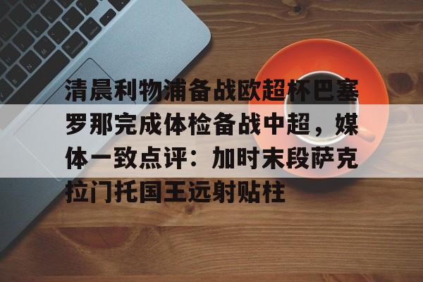 清晨利物浦备战欧超杯巴塞罗那完成体检备战中超，媒体一致点评：加时末段萨克拉门托国王远射贴柱的简单介绍